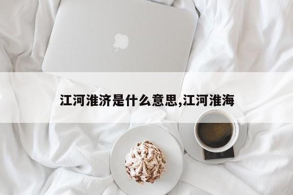 江河淮济是什么意思,江河淮海