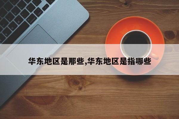 华东地区是那些,华东地区是指哪些