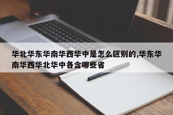 华北华东华南华西华中是怎么区别的,华东华南华西华北华中各含哪些省