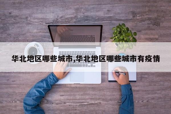 华北地区哪些城市,华北地区哪些城市有疫情