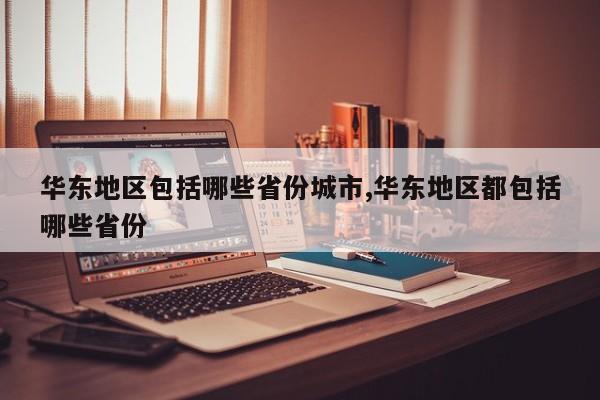 华东地区包括哪些省份城市,华东地区都包括哪些省份