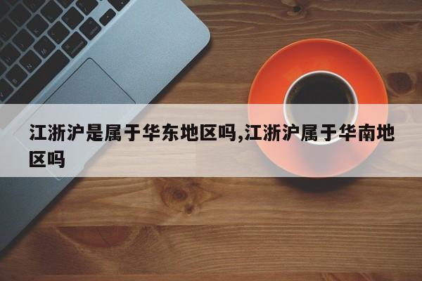 江浙沪是属于华东地区吗,江浙沪属于华南地区吗