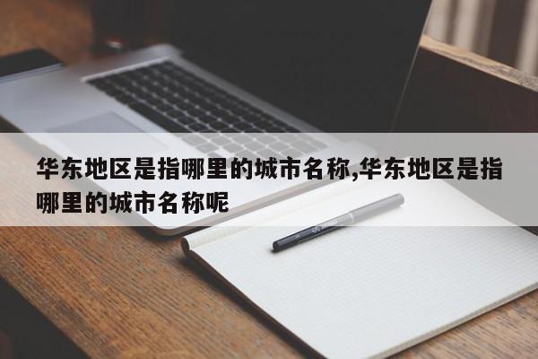 华东地区是指哪里的城市名称,华东地区是指哪里的城市名称呢