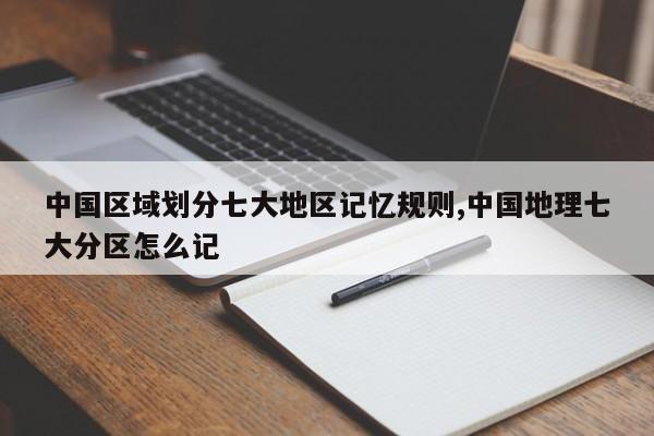 中国区域划分七大地区记忆规则,中国地理七大分区怎么记