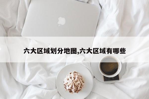 六大区域划分地图,六大区域有哪些