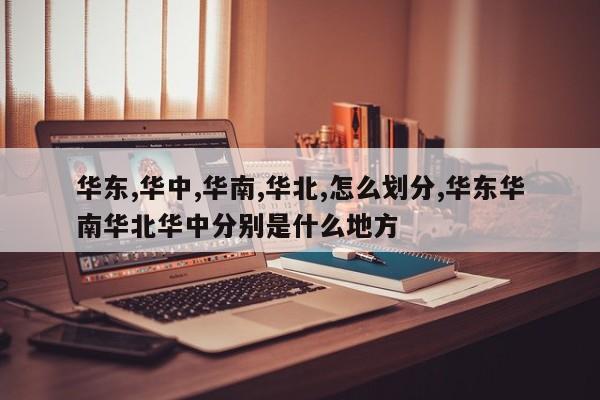 华东,华中,华南,华北,怎么划分,华东华南华北华中分别是什么地方