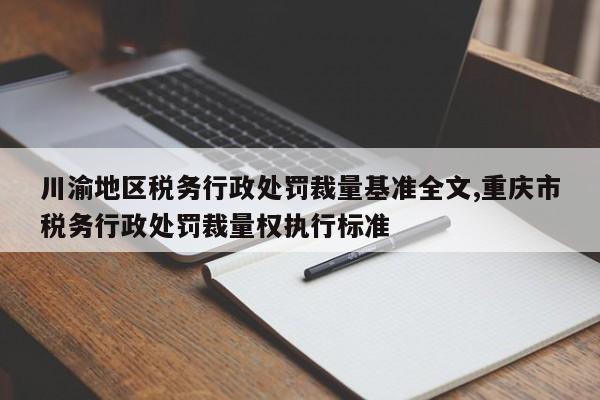 川渝地区税务行政处罚裁量基准全文,重庆市税务行政处罚裁量权执行标准