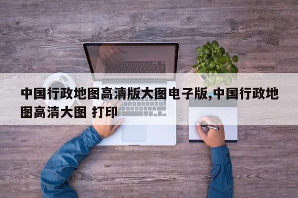 中国行政地图高清版大图电子版,中国行政地图高清大图 打印