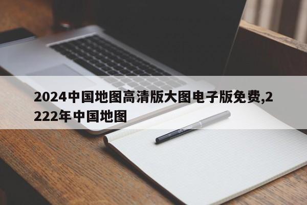 2024中国地图高清版大图电子版免费,2222年中国地图