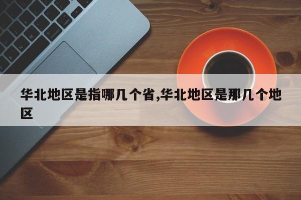 华北地区是指哪几个省,华北地区是那几个地区