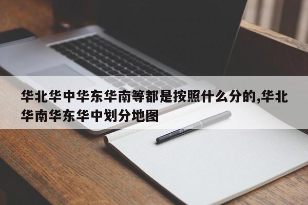 华北华中华东华南等都是按照什么分的,华北华南华东华中划分地图