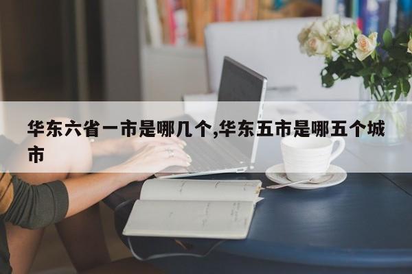 华东六省一市是哪几个,华东五市是哪五个城市