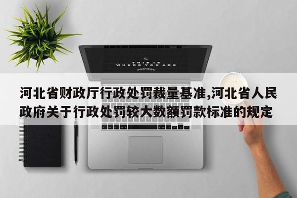 河北省财政厅行政处罚裁量基准,河北省人民政府关于行政处罚较大数额罚款标准的规定