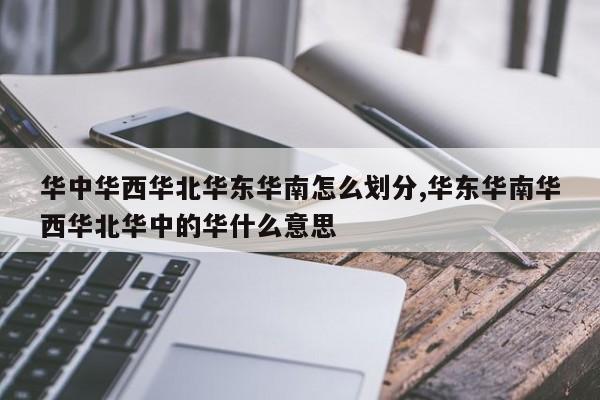 华中华西华北华东华南怎么划分,华东华南华西华北华中的华什么意思