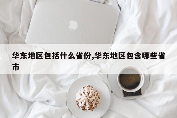 华东地区包括什么省份,华东地区包含哪些省市