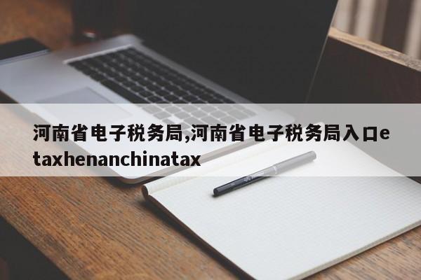 河南省电子税务局,河南省电子税务局入口etaxhenanchinatax