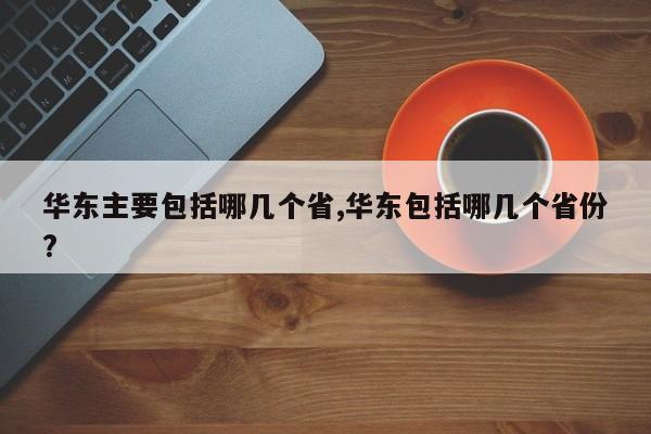 华东主要包括哪几个省,华东包括哪几个省份?